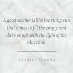 “A good teacher is like the rising sun that comes to fill the empty and dark minds with the light of the education”