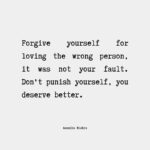 I can assure you that it's completely normal to love someone who turns out to be the wrong person for you. We all make mistakes and sometimes it's hard to see the true nature of someone until we're already deeply invested in them. However, it's important to remember that loving the wrong person doesn't make you a bad person, and it's not something that you should beat yourself up about. Forgiving yourself for loving the wrong person means acknowledging that you're human and that you're allowed to make mistakes. It means letting go of any guilt or shame you may feel and accepting that you did the best you could with the information and resources you had at the time. Instead of dwelling on what went wrong or blaming yourself, focus on what you learned from the experience and how you can use that knowledge to make better choices in the future. Remember that every relationship, even the ones that don't work out, can teach us valuable lessons about ourselves and what we want and need in a partner. So be kind to yourself, let go of any negative self-talk or self-blame, and keep moving forward with the knowledge that you're growing and learning from your experiences.